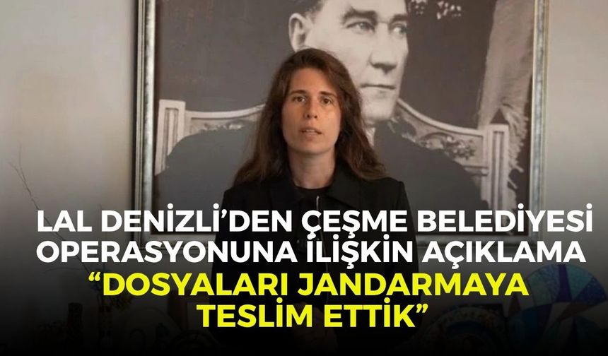 Lal Denizli’den Çeşme Belediyesi operasyonuna ilişkin açıklama: “Dosyaları jandarmaya teslim ettik”