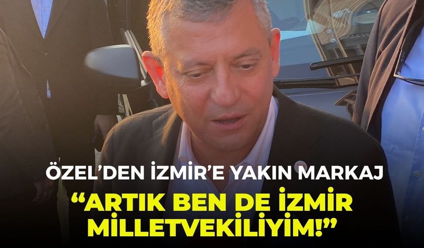Özel’den İzmir’e yakın markaj: “Artık ben de İzmir milletvekiliyim!”