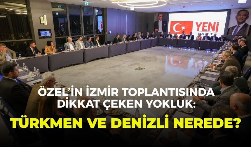 Özel’in İzmir toplantısında dikkat çeken yokluk: Türkmen ve Denizli nerede?