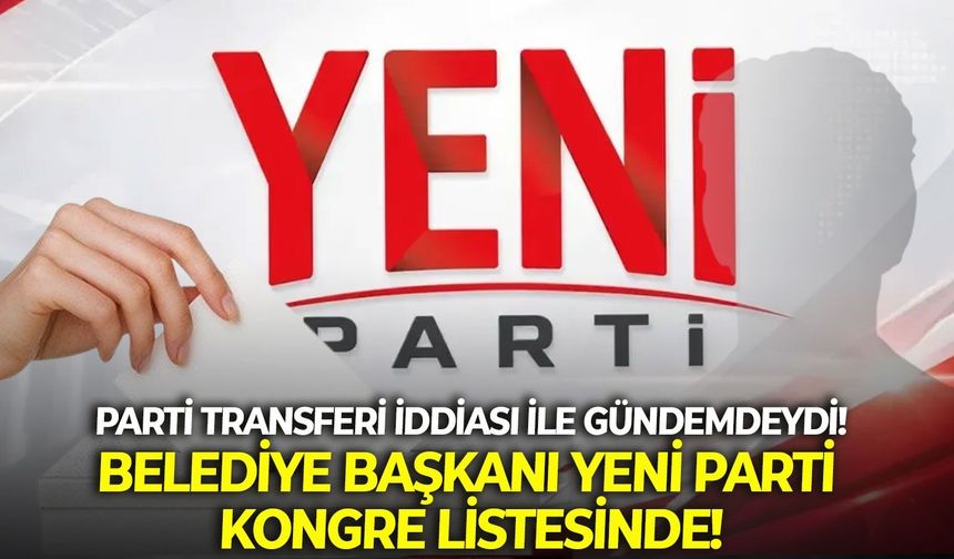 Parti transferi iddiası ile gündemdeydi! Belediye Başkanı YENİ Parti kongre listesinde!