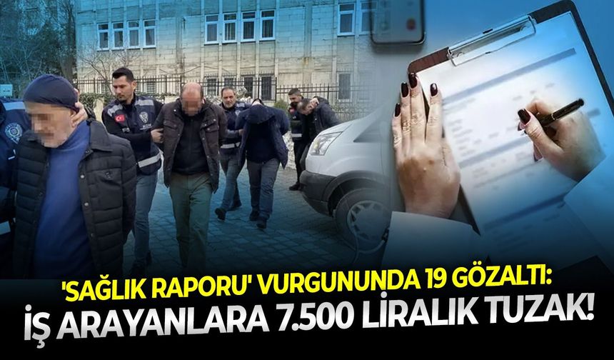 'Sağlık Raporu' vurgununda 19 gözaltı: İş arayanlara 7.500 liralık tuzak!