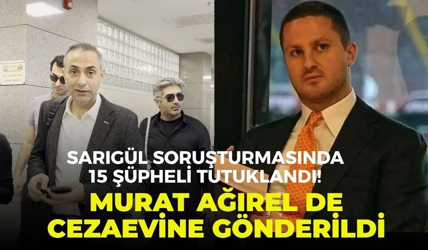 Sarıgül soruşturmasında 15 şüpheli tutuklandı! Murat Ağırel de cezaevine gönderildi