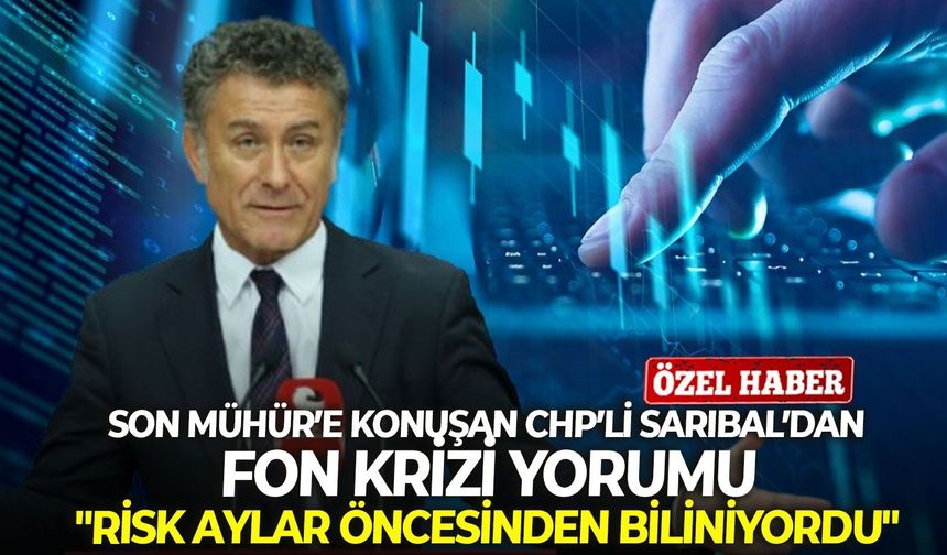 Son Mühür’e konuşan CHP’li Sarıbal’dan fon krizi yorumu: "Risk aylar öncesinden biliniyordu"
