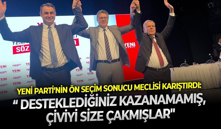 YENİ Parti’nin ön seçim sonucu meclisi karıştırdı: “ Desteklediğiniz kazanamamış, çiviyi size çakmışlar
