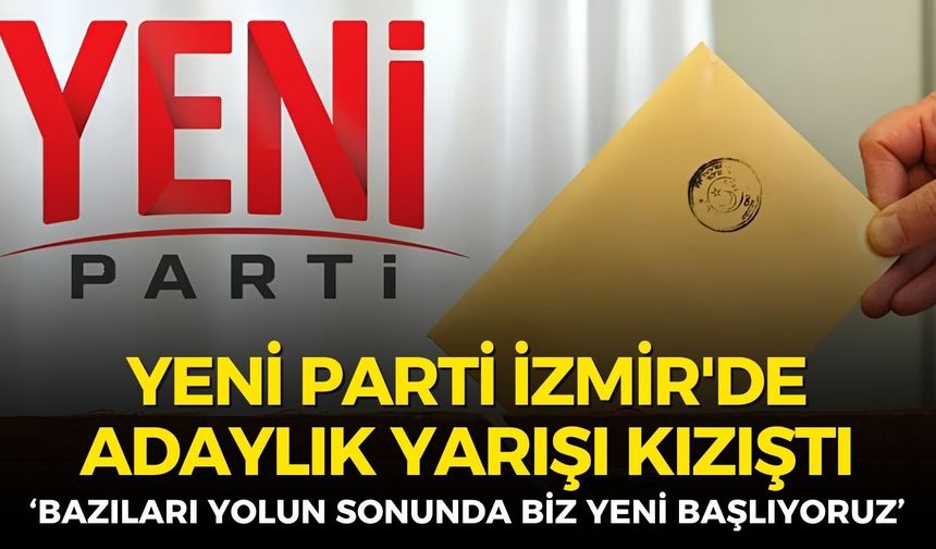 YENİ Parti İzmir'de adaylık yarışı kızıştı! Güç: Bazıları yolun sonunda, biz yeni başlıyoruz