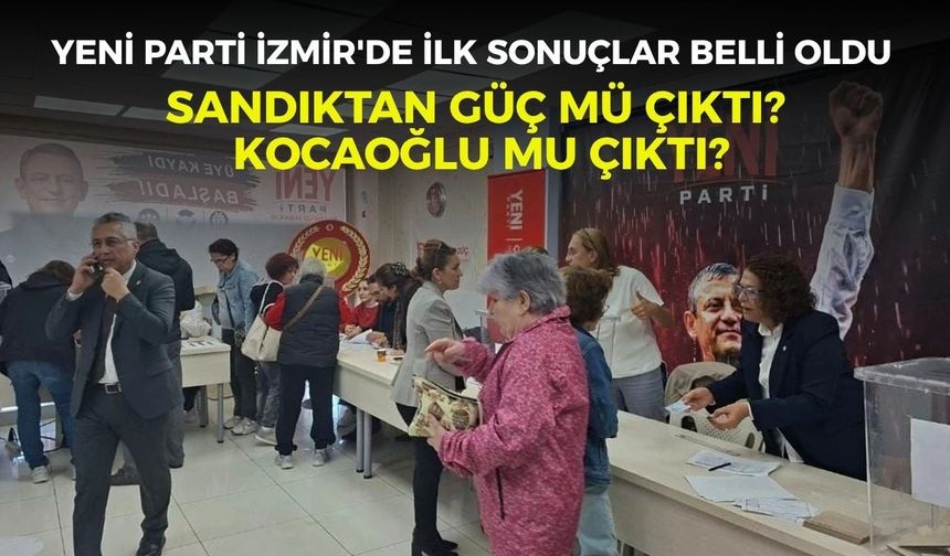 YENİ Parti İzmir'de ilk sonuçlar belli oldu... Sandıktan Güç mü çıktı? Kocaoğlu mu çıktı?