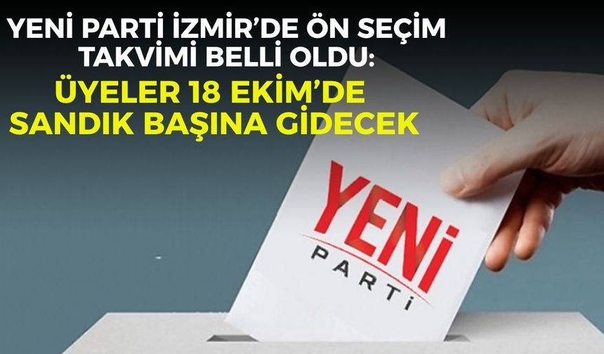 YENİ Parti İzmir’de ön seçim takvimi belli oldu: Üyeler 18 Ekim’de sandık başına gidecek