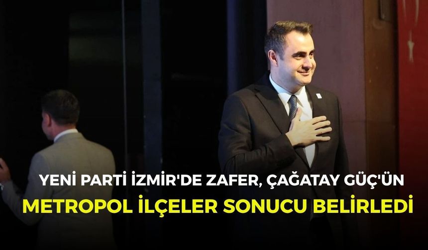 YENİ Parti İzmir'de zafer, Çağatay Güç'ün... Metropol ilçeler sonucu belirledi