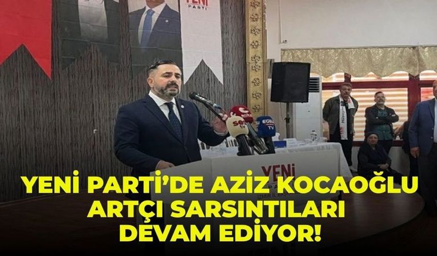 YENİ Parti’de Aziz Kocaoğlu artçı sarsıntıları devam ediyor!