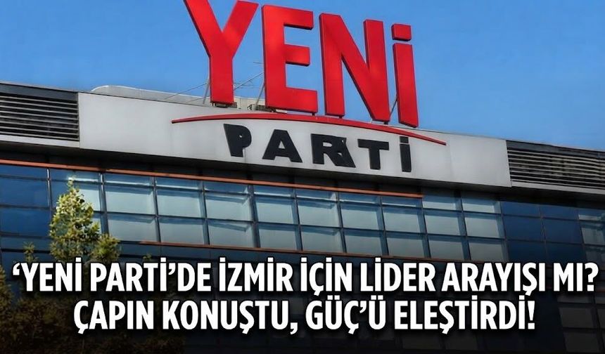 YENİ Parti’de İzmir için lider arayışı mı? Çapın konuştu, Güç'ü eleştirdi!