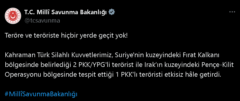 "Kahraman Türk Silahlı Kuvvetlerimiz, Suriye'nin kuzeyindeki Fırat Kalkanı bölgesinde belirlediği 2 PKK/YPG'li terörist ile Irak'ın kuzeyindeki Pençe-Kilit Operasyonu bölgesinde tespit ettiği bir PKK'lı teröristi etkisiz hale getirdi."