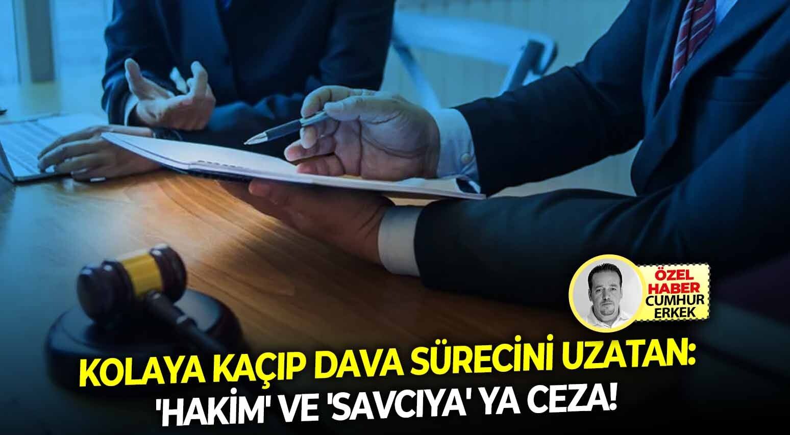 Kolaya kaçıp dava sürecini uzatan: 'Hakim' ve 'savcıya' ya ceza!