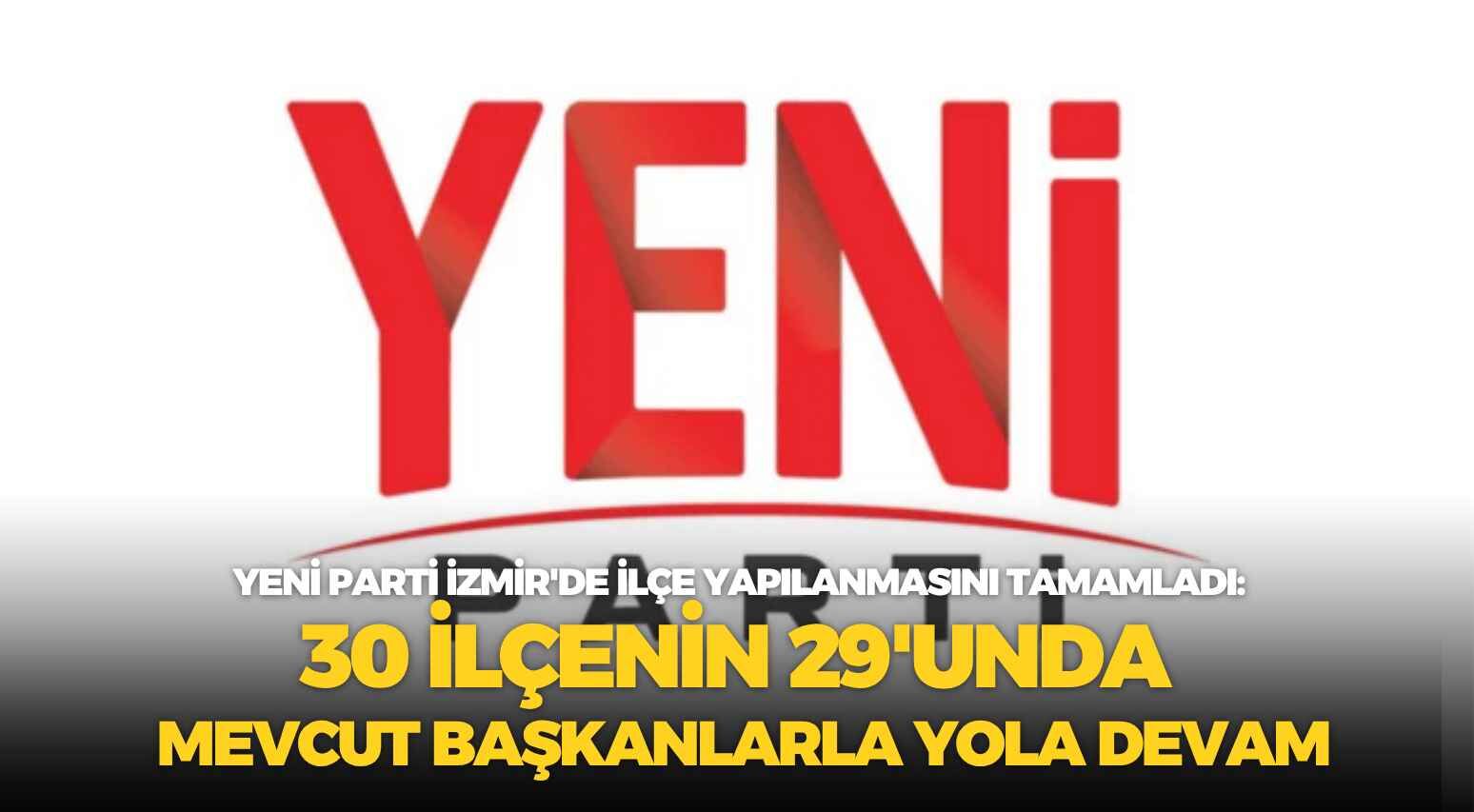 YENİ Parti İzmir'de ilçe yapılanmasını tamamladı: 30 ilçenin 29'unda mevcut başkanlarla yola devam