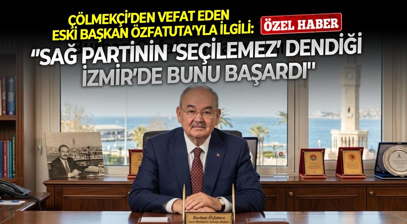 Çölmekçi’den vefat eden eski başkan Özfatura’yla ilgili: ‘’Sağ partinin ‘seçilemez’ dendiği İzmir’de bunu başardı''