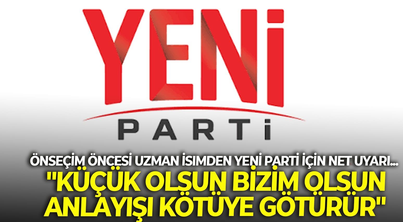 Önseçim öncesi uzman İsimden YENİ Parti için net uyarı... "Küçük olsun bizim olsun anlayışı kötüye götürür"