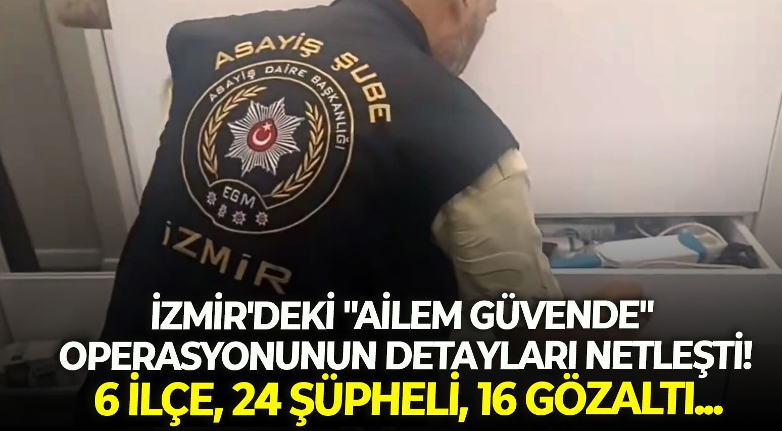 İzmir'deki "Ailem Güvende" operasyonunun detayları netleşti! 6 ilçe, 24 şüpheli, 16 gözaltı...