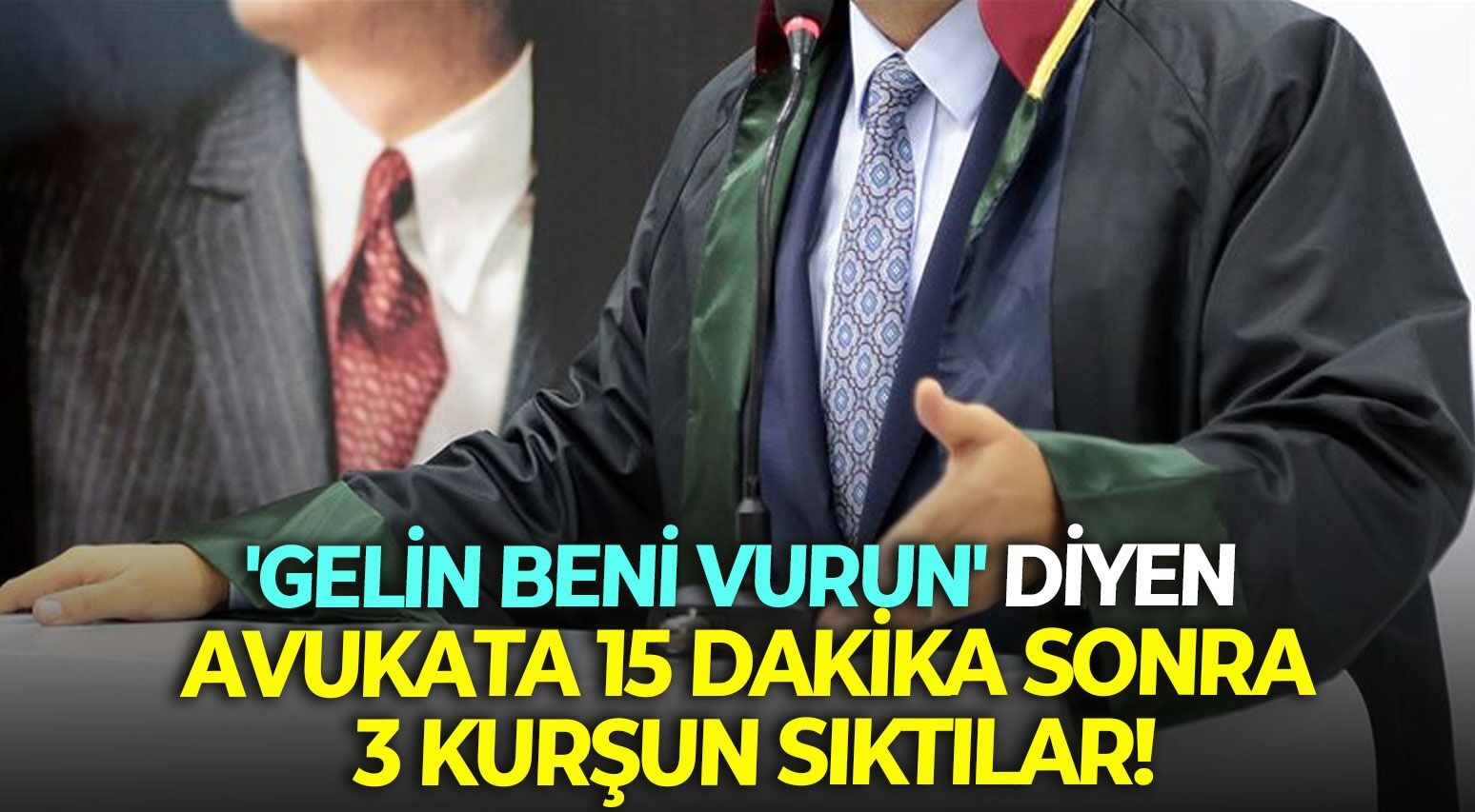'Gelin beni vurun' diyen avukata 15 dakika sonra 3 kurşun sıktılar!